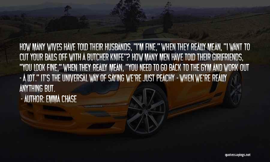 Emma Chase Quotes: How Many Wives Have Told Their Husbands, I'm Fine, When They Really Mean, I Want To Cut Your Balls Off