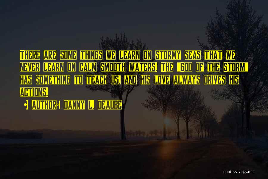 Danny L. Deaube Quotes: There Are Some Things We Learn On Stormy Seas That We Never Learn On Calm Smooth Waters. The God Of