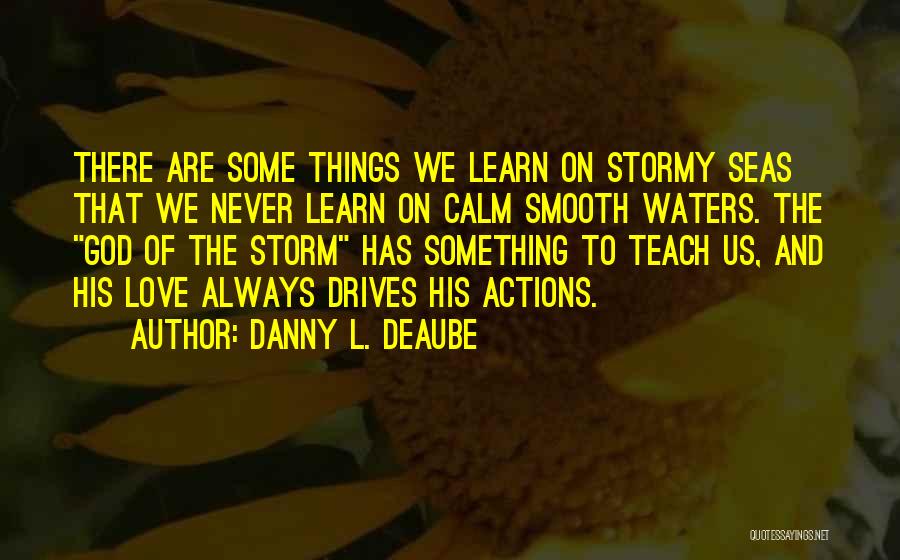 Danny L. Deaube Quotes: There Are Some Things We Learn On Stormy Seas That We Never Learn On Calm Smooth Waters. The God Of