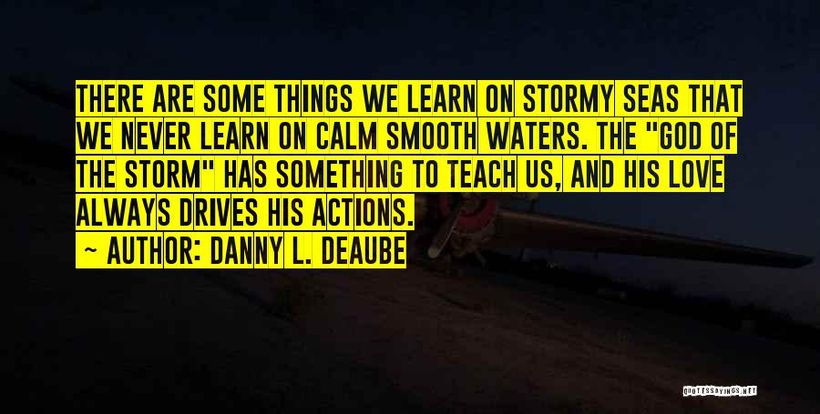Danny L. Deaube Quotes: There Are Some Things We Learn On Stormy Seas That We Never Learn On Calm Smooth Waters. The God Of