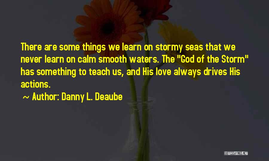 Danny L. Deaube Quotes: There Are Some Things We Learn On Stormy Seas That We Never Learn On Calm Smooth Waters. The God Of