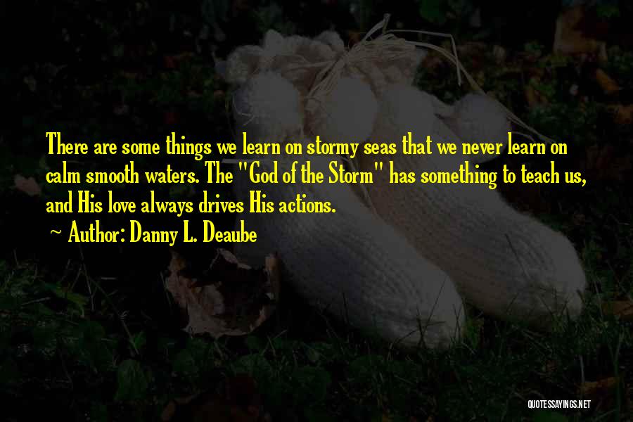 Danny L. Deaube Quotes: There Are Some Things We Learn On Stormy Seas That We Never Learn On Calm Smooth Waters. The God Of