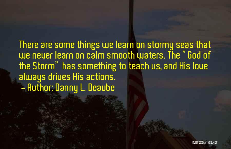 Danny L. Deaube Quotes: There Are Some Things We Learn On Stormy Seas That We Never Learn On Calm Smooth Waters. The God Of