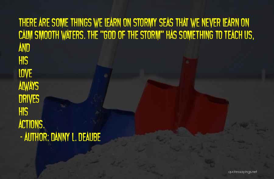 Danny L. Deaube Quotes: There Are Some Things We Learn On Stormy Seas That We Never Learn On Calm Smooth Waters. The God Of