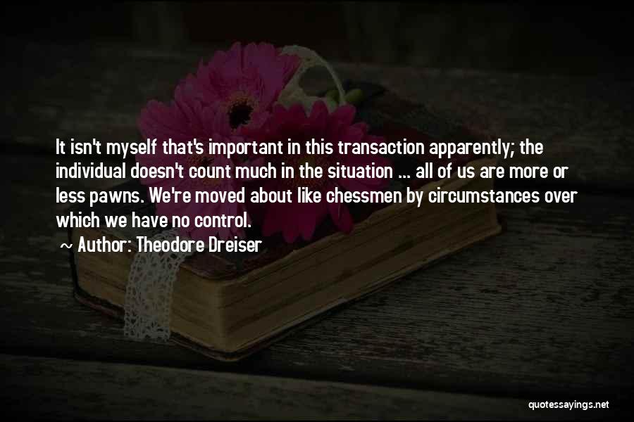 Theodore Dreiser Quotes: It Isn't Myself That's Important In This Transaction Apparently; The Individual Doesn't Count Much In The Situation ... All Of