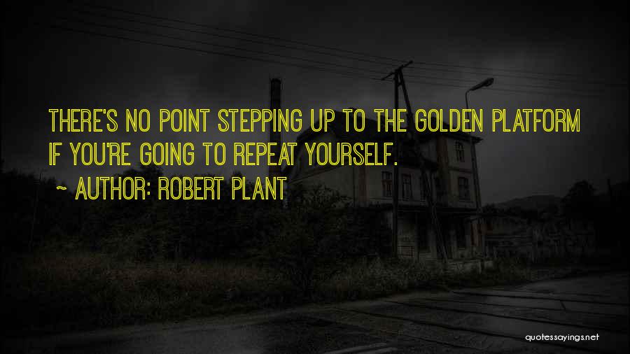 Robert Plant Quotes: There's No Point Stepping Up To The Golden Platform If You're Going To Repeat Yourself.