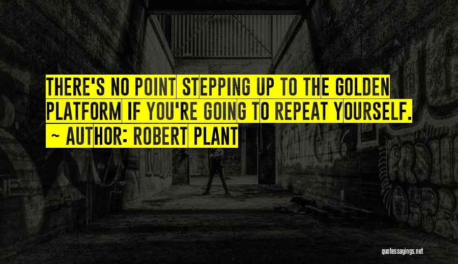 Robert Plant Quotes: There's No Point Stepping Up To The Golden Platform If You're Going To Repeat Yourself.