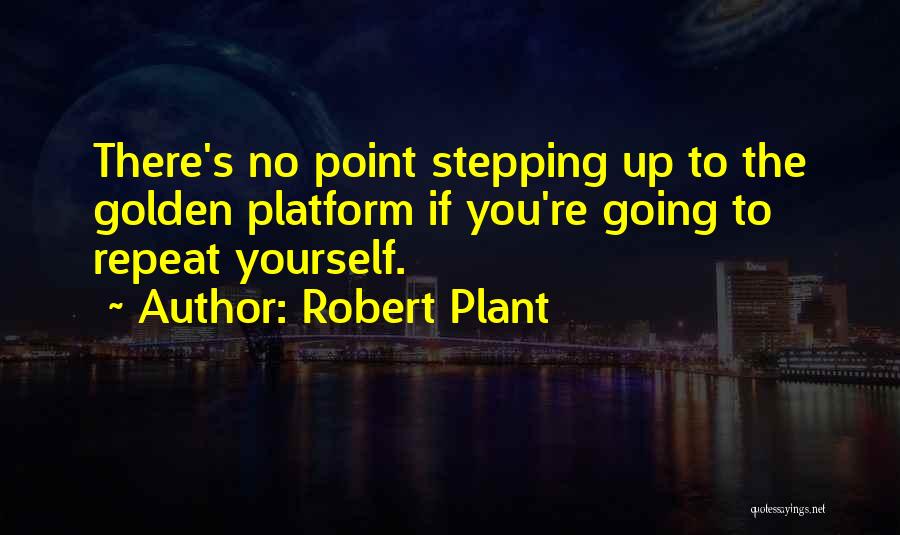 Robert Plant Quotes: There's No Point Stepping Up To The Golden Platform If You're Going To Repeat Yourself.