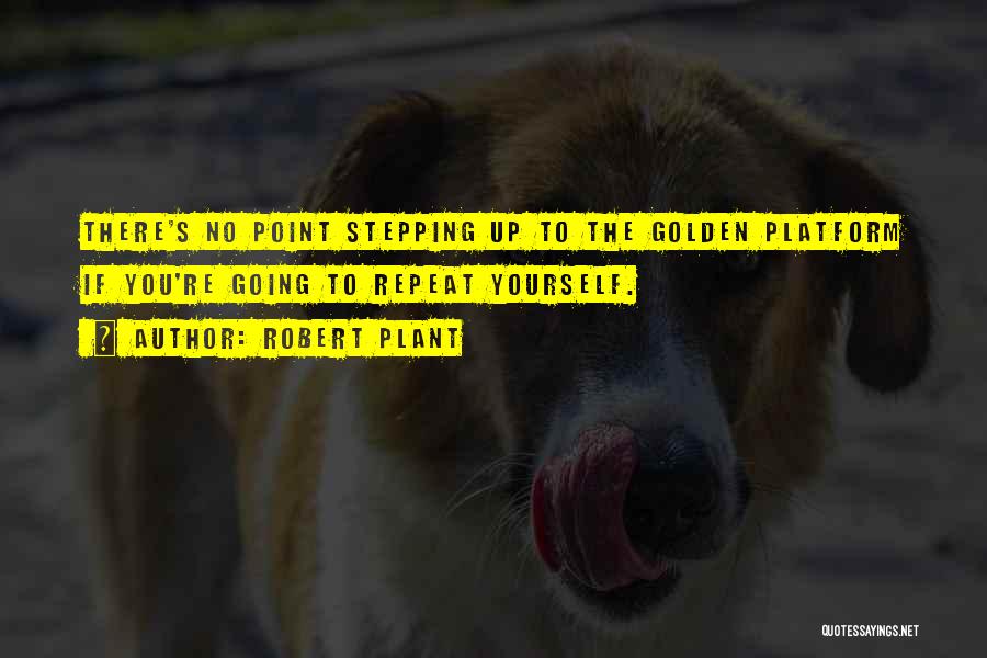 Robert Plant Quotes: There's No Point Stepping Up To The Golden Platform If You're Going To Repeat Yourself.