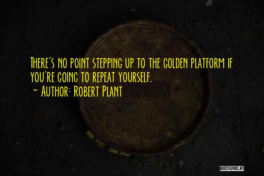 Robert Plant Quotes: There's No Point Stepping Up To The Golden Platform If You're Going To Repeat Yourself.