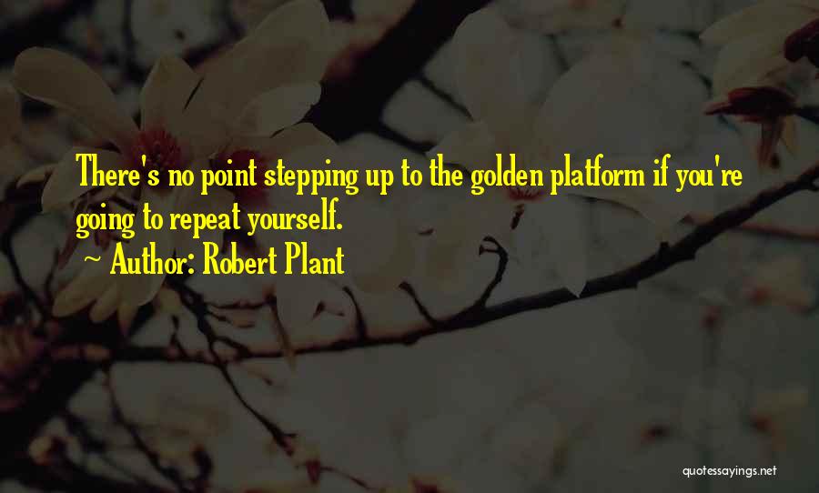 Robert Plant Quotes: There's No Point Stepping Up To The Golden Platform If You're Going To Repeat Yourself.