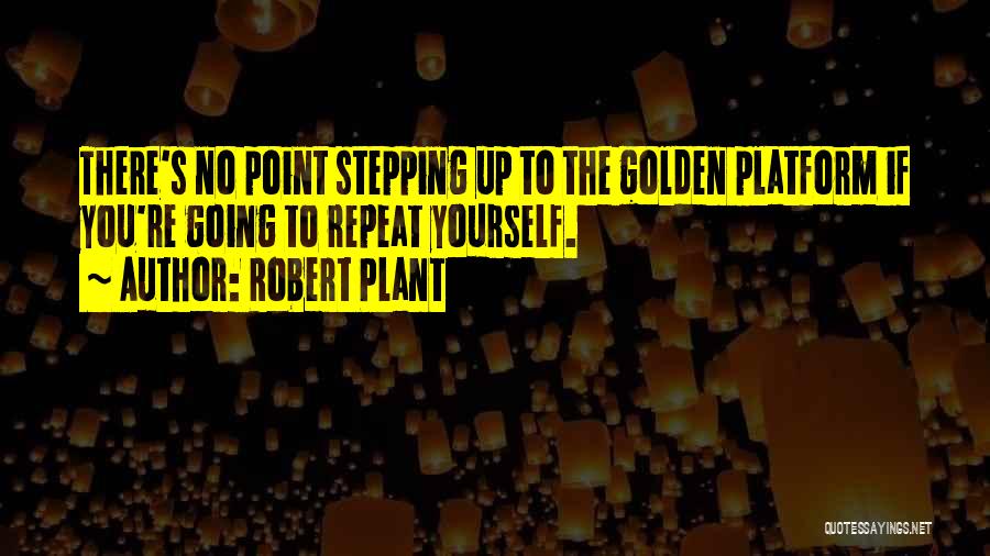 Robert Plant Quotes: There's No Point Stepping Up To The Golden Platform If You're Going To Repeat Yourself.