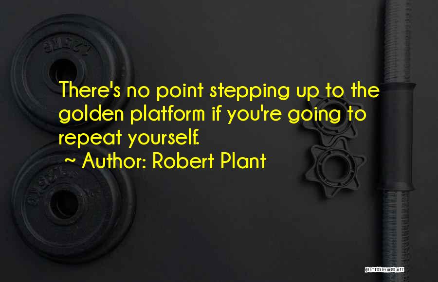Robert Plant Quotes: There's No Point Stepping Up To The Golden Platform If You're Going To Repeat Yourself.