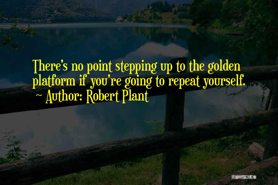 Robert Plant Quotes: There's No Point Stepping Up To The Golden Platform If You're Going To Repeat Yourself.