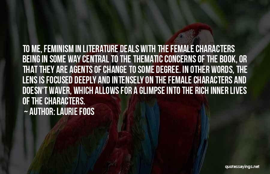 Laurie Foos Quotes: To Me, Feminism In Literature Deals With The Female Characters Being In Some Way Central To The Thematic Concerns Of