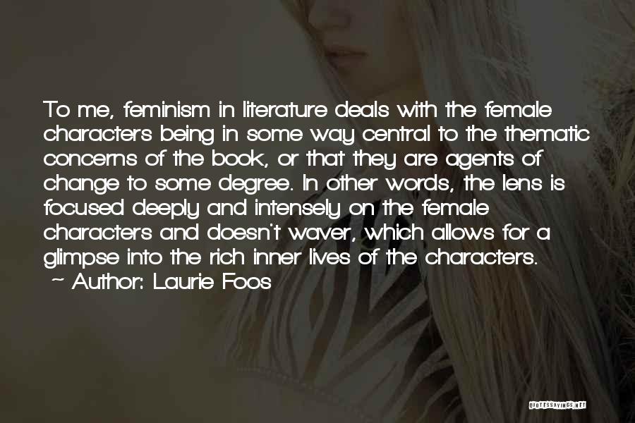 Laurie Foos Quotes: To Me, Feminism In Literature Deals With The Female Characters Being In Some Way Central To The Thematic Concerns Of