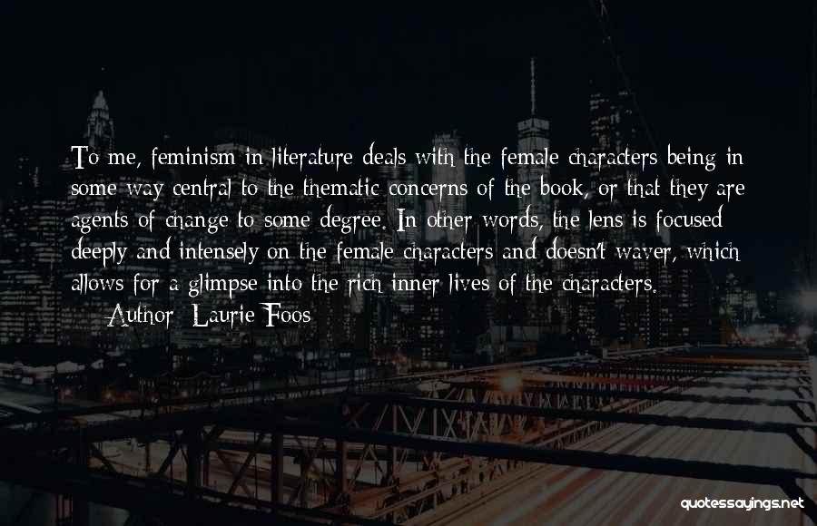 Laurie Foos Quotes: To Me, Feminism In Literature Deals With The Female Characters Being In Some Way Central To The Thematic Concerns Of