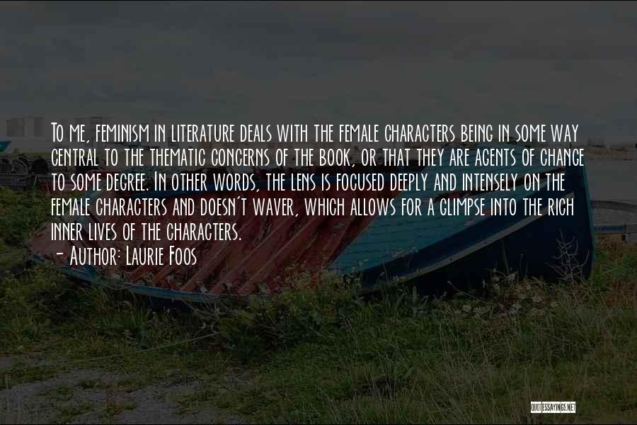 Laurie Foos Quotes: To Me, Feminism In Literature Deals With The Female Characters Being In Some Way Central To The Thematic Concerns Of