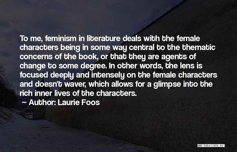 Laurie Foos Quotes: To Me, Feminism In Literature Deals With The Female Characters Being In Some Way Central To The Thematic Concerns Of