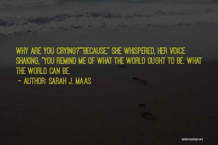 Sarah J. Maas Quotes: Why Are You Crying?because, She Whispered, Her Voice Shaking, You Remind Me Of What The World Ought To Be. What