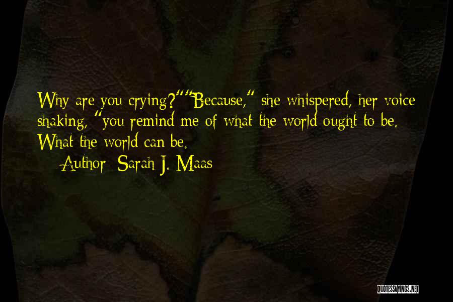 Sarah J. Maas Quotes: Why Are You Crying?because, She Whispered, Her Voice Shaking, You Remind Me Of What The World Ought To Be. What