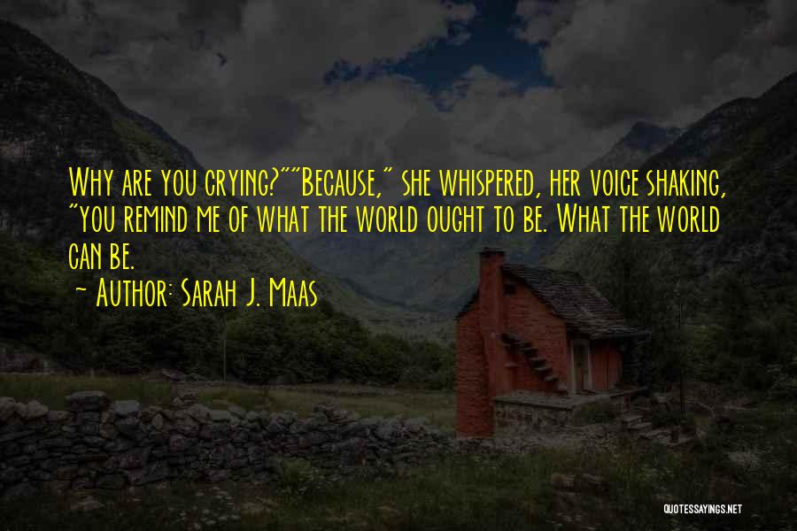 Sarah J. Maas Quotes: Why Are You Crying?because, She Whispered, Her Voice Shaking, You Remind Me Of What The World Ought To Be. What
