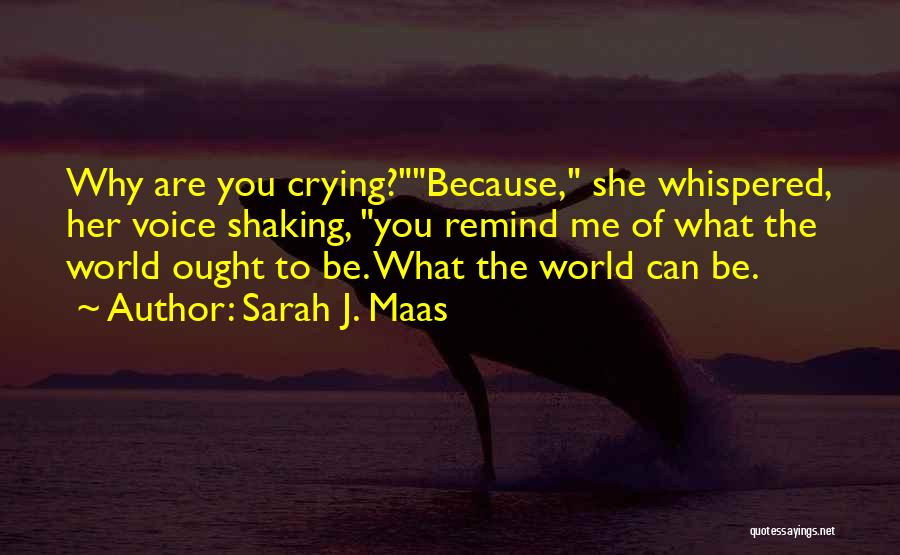 Sarah J. Maas Quotes: Why Are You Crying?because, She Whispered, Her Voice Shaking, You Remind Me Of What The World Ought To Be. What