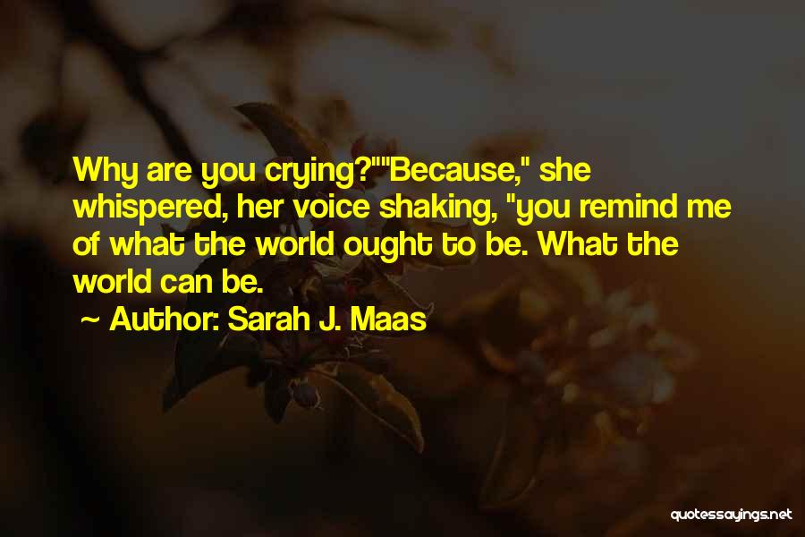 Sarah J. Maas Quotes: Why Are You Crying?because, She Whispered, Her Voice Shaking, You Remind Me Of What The World Ought To Be. What
