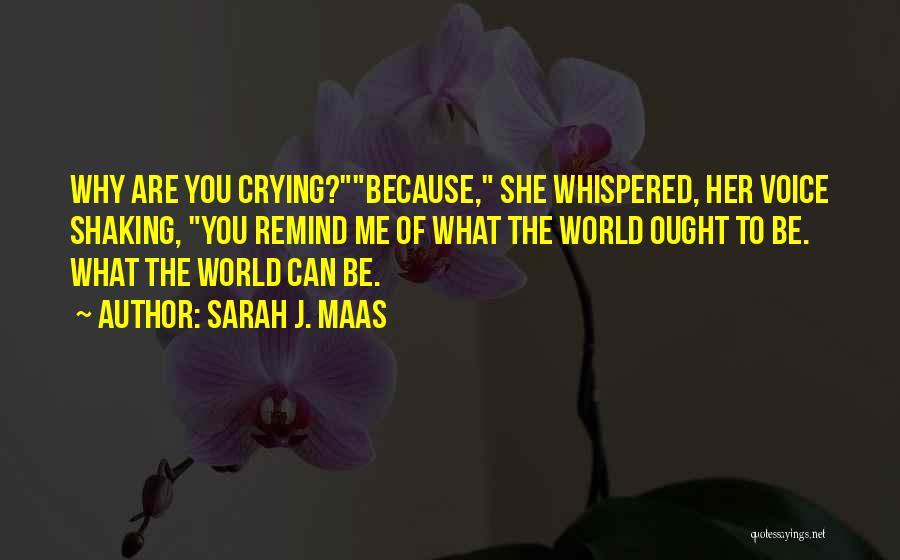 Sarah J. Maas Quotes: Why Are You Crying?because, She Whispered, Her Voice Shaking, You Remind Me Of What The World Ought To Be. What