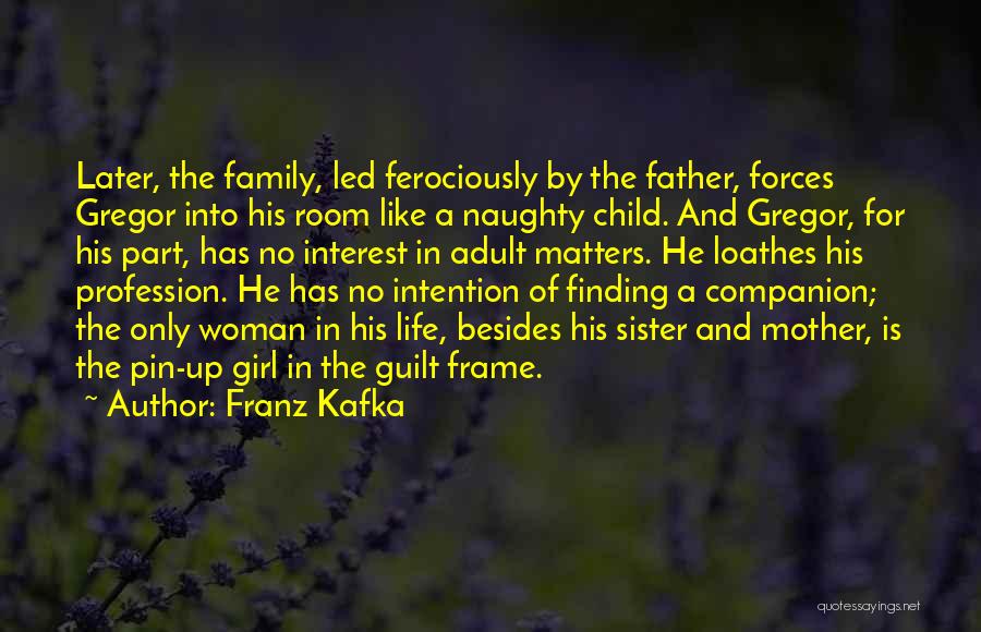 Franz Kafka Quotes: Later, The Family, Led Ferociously By The Father, Forces Gregor Into His Room Like A Naughty Child. And Gregor, For