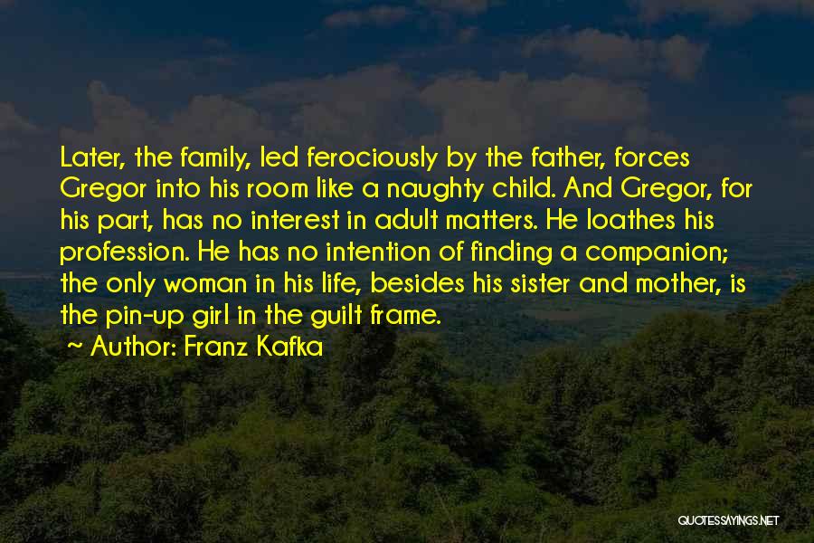 Franz Kafka Quotes: Later, The Family, Led Ferociously By The Father, Forces Gregor Into His Room Like A Naughty Child. And Gregor, For