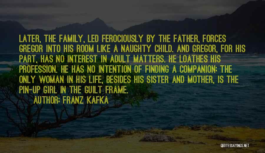 Franz Kafka Quotes: Later, The Family, Led Ferociously By The Father, Forces Gregor Into His Room Like A Naughty Child. And Gregor, For