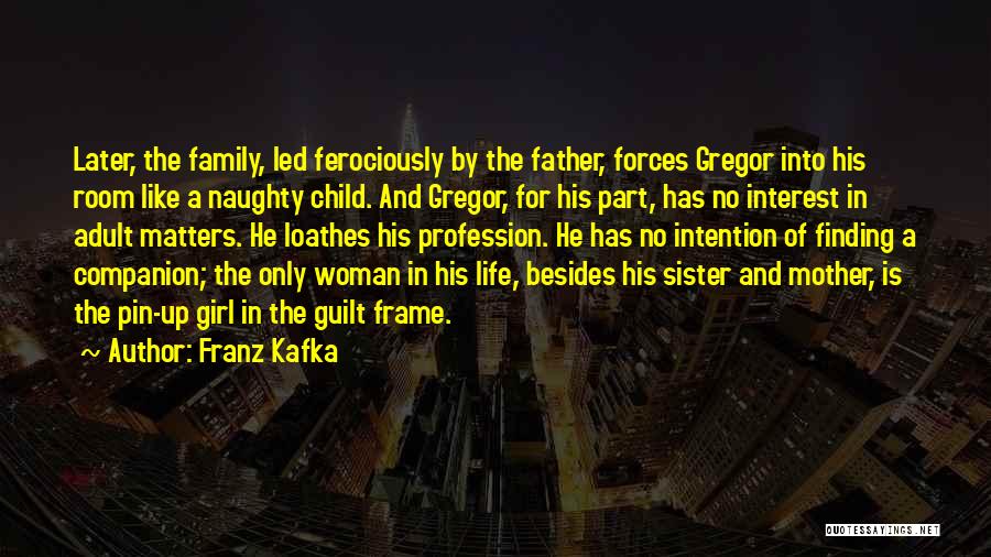 Franz Kafka Quotes: Later, The Family, Led Ferociously By The Father, Forces Gregor Into His Room Like A Naughty Child. And Gregor, For