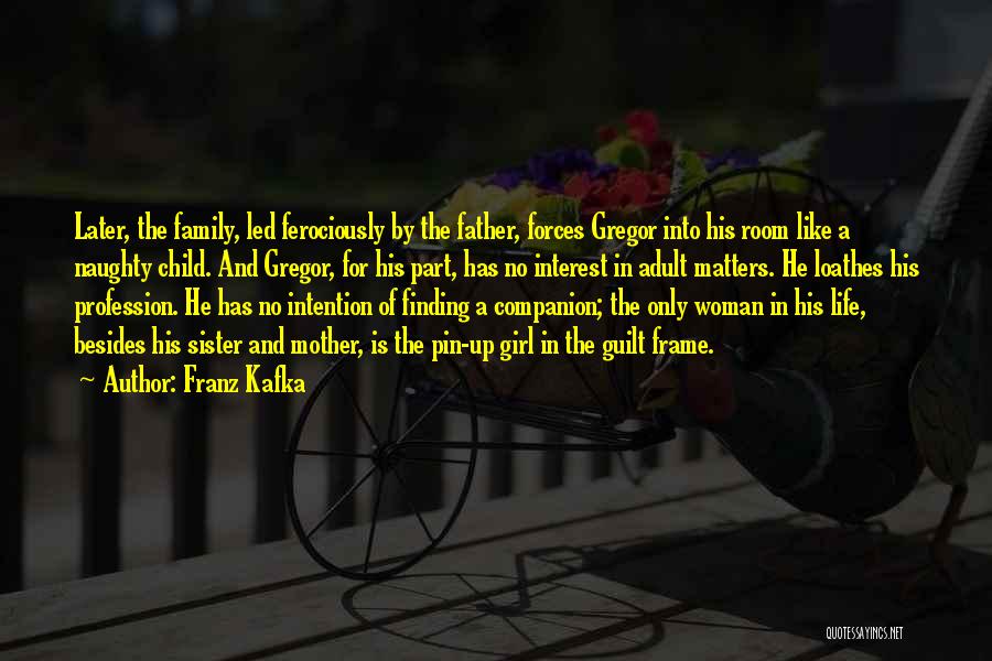 Franz Kafka Quotes: Later, The Family, Led Ferociously By The Father, Forces Gregor Into His Room Like A Naughty Child. And Gregor, For