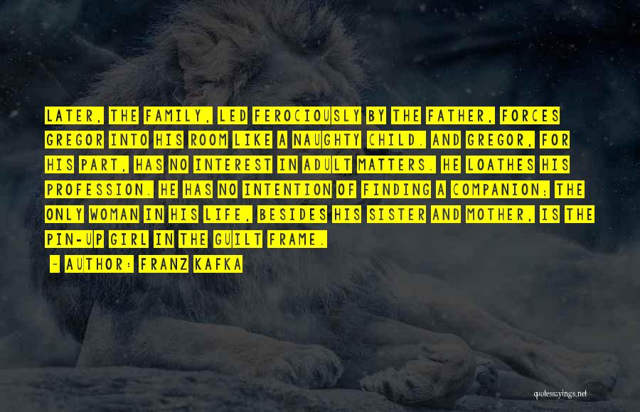 Franz Kafka Quotes: Later, The Family, Led Ferociously By The Father, Forces Gregor Into His Room Like A Naughty Child. And Gregor, For
