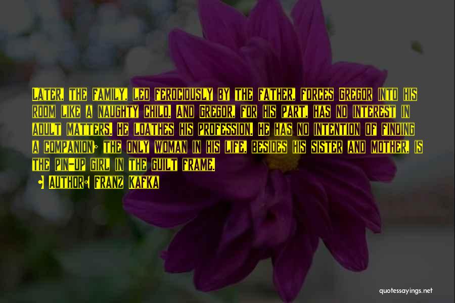 Franz Kafka Quotes: Later, The Family, Led Ferociously By The Father, Forces Gregor Into His Room Like A Naughty Child. And Gregor, For