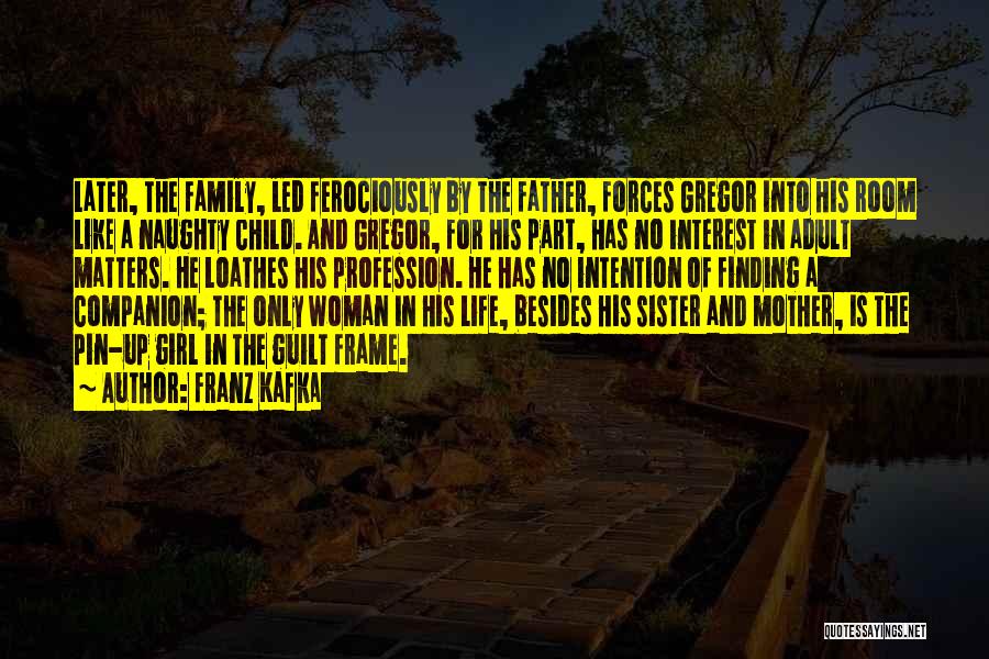 Franz Kafka Quotes: Later, The Family, Led Ferociously By The Father, Forces Gregor Into His Room Like A Naughty Child. And Gregor, For