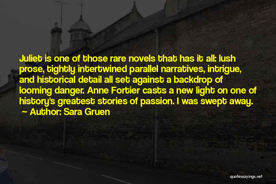 Sara Gruen Quotes: Juliet Is One Of Those Rare Novels That Has It All: Lush Prose, Tightly Intertwined Parallel Narratives, Intrigue, And Historical