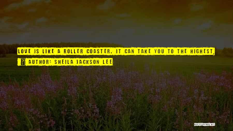 Sheila Jackson Lee Quotes: Love Is Like A Roller Coaster. It Can Take You To The Highest, Most Spectacular Heights Or Drop You To