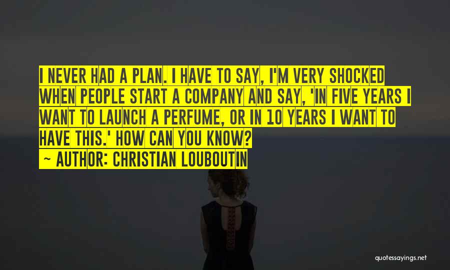 Christian Louboutin Quotes: I Never Had A Plan. I Have To Say, I'm Very Shocked When People Start A Company And Say, 'in