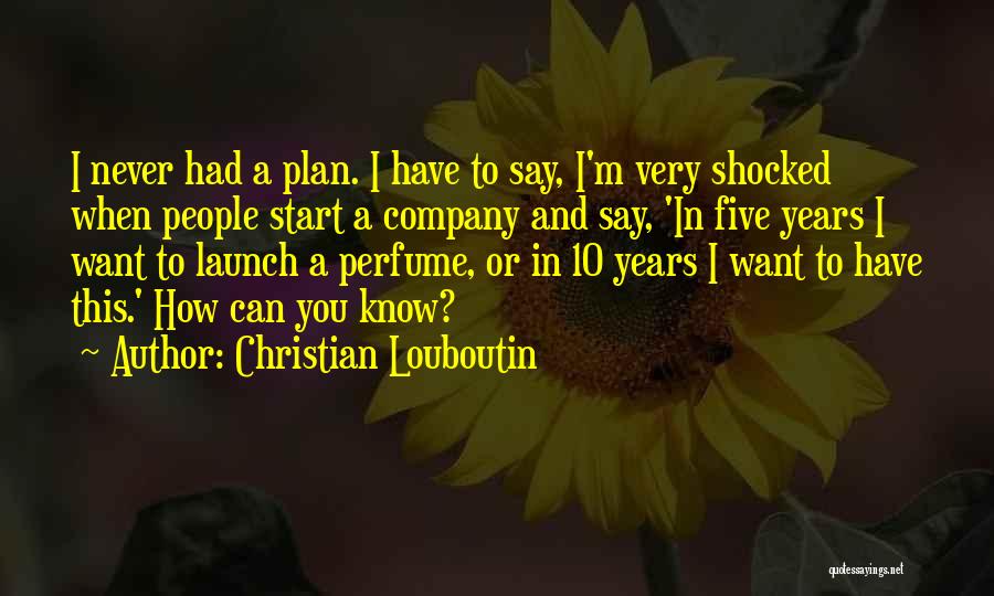 Christian Louboutin Quotes: I Never Had A Plan. I Have To Say, I'm Very Shocked When People Start A Company And Say, 'in