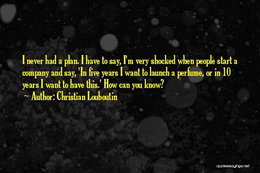 Christian Louboutin Quotes: I Never Had A Plan. I Have To Say, I'm Very Shocked When People Start A Company And Say, 'in