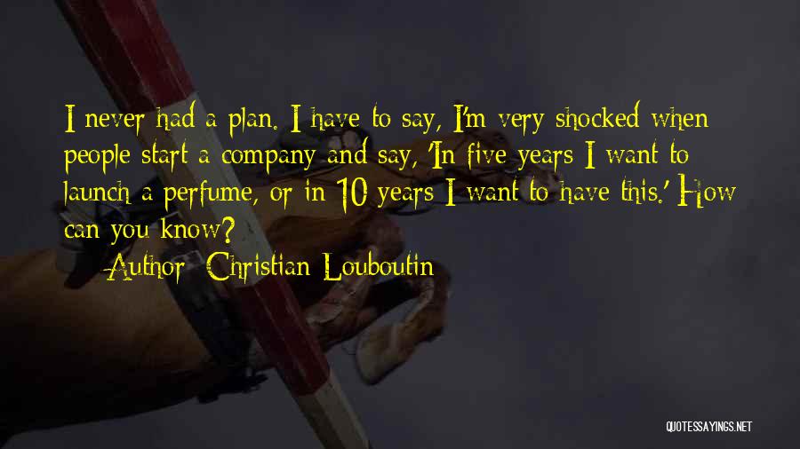 Christian Louboutin Quotes: I Never Had A Plan. I Have To Say, I'm Very Shocked When People Start A Company And Say, 'in