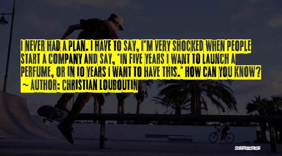 Christian Louboutin Quotes: I Never Had A Plan. I Have To Say, I'm Very Shocked When People Start A Company And Say, 'in