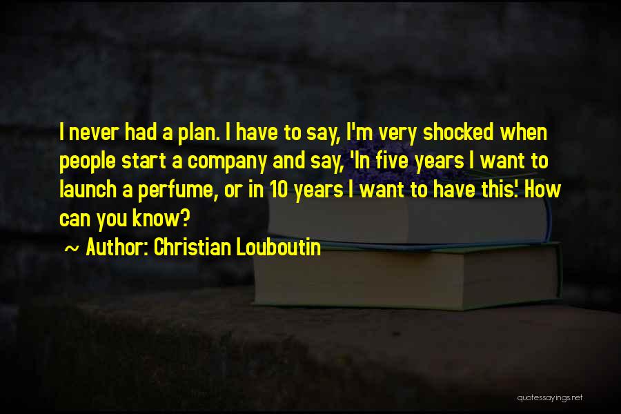 Christian Louboutin Quotes: I Never Had A Plan. I Have To Say, I'm Very Shocked When People Start A Company And Say, 'in