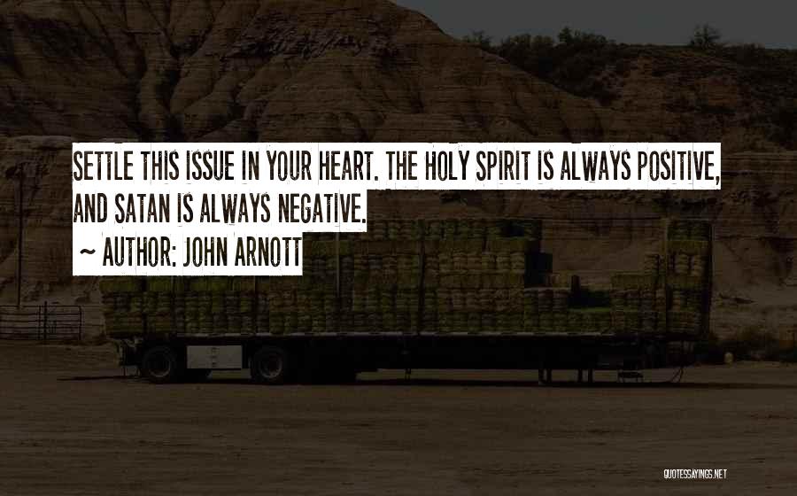 John Arnott Quotes: Settle This Issue In Your Heart. The Holy Spirit Is Always Positive, And Satan Is Always Negative.