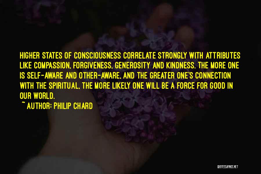 Philip Chard Quotes: Higher States Of Consciousness Correlate Strongly With Attributes Like Compassion, Forgiveness, Generosity And Kindness. The More One Is Self-aware And
