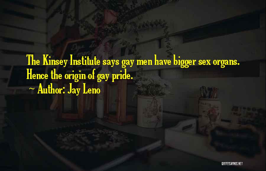 Jay Leno Quotes: The Kinsey Institute Says Gay Men Have Bigger Sex Organs. Hence The Origin Of Gay Pride.