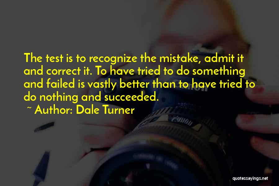 Dale Turner Quotes: The Test Is To Recognize The Mistake, Admit It And Correct It. To Have Tried To Do Something And Failed