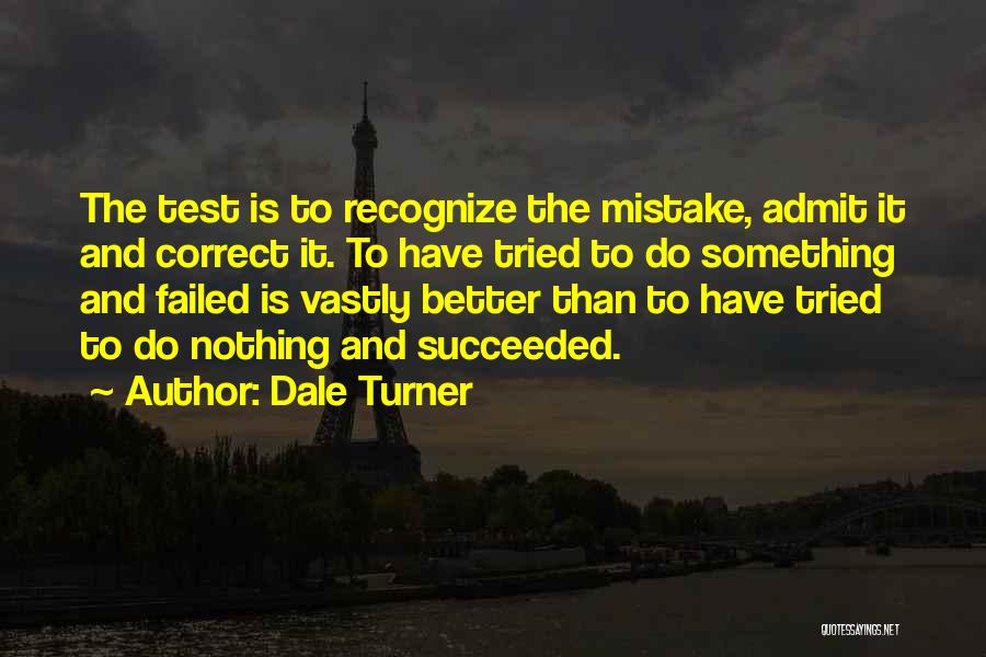 Dale Turner Quotes: The Test Is To Recognize The Mistake, Admit It And Correct It. To Have Tried To Do Something And Failed